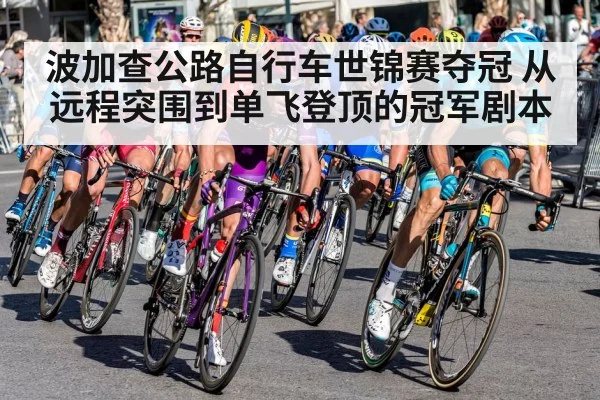 波加查公路自行车世锦赛夺冠 从远程突围到单飞登顶的冠军剧本