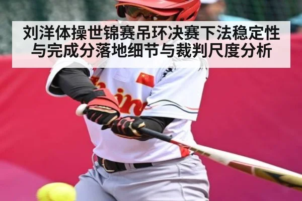 刘洋体操世锦赛吊环决赛下法稳定性与完成分落地细节与裁判尺度分析